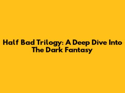 Half Bad Trilogy: A Deep Dive Into The Dark Fantasy