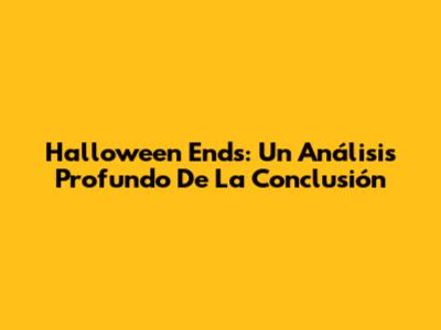 Halloween Ends: Un Análisis Profundo De La Conclusión