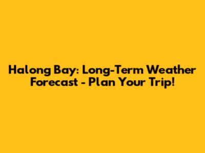 Halong Bay: Long-Term Weather Forecast - Plan Your Trip!