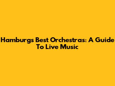 Hamburg's Best Orchestras: A Guide To Live Music