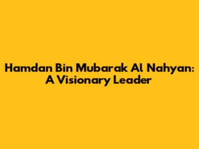 Hamdan Bin Mubarak Al Nahyan: A Visionary Leader