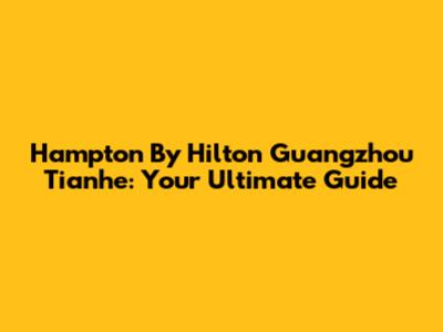 Hampton By Hilton Guangzhou Tianhe: Your Ultimate Guide