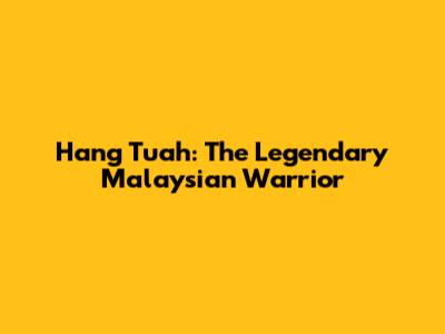 Hang Tuah: The Legendary Malaysian Warrior