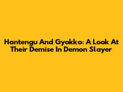 Hantengu And Gyokko: A Look At Their Demise In Demon Slayer