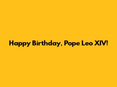 Happy Birthday, Pope Leo XIV!