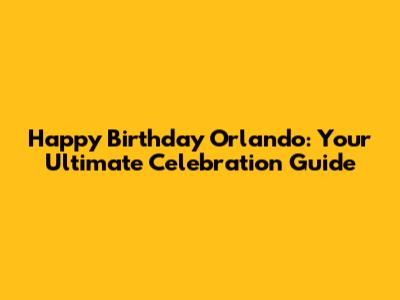Happy Birthday Orlando: Your Ultimate Celebration Guide