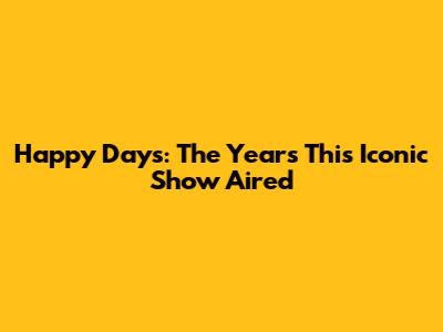 Happy Days: The Years This Iconic Show Aired