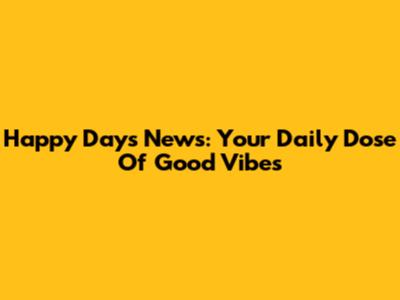 Happy Days News: Your Daily Dose Of Good Vibes