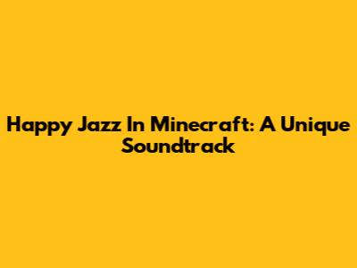 Happy Jazz In Minecraft: A Unique Soundtrack