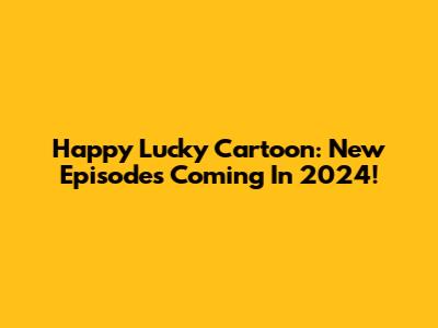 Happy Lucky Cartoon: New Episodes Coming In 2024!