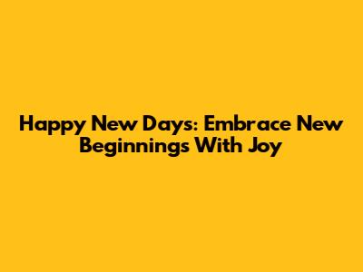 Happy New Days: Embrace New Beginnings With Joy