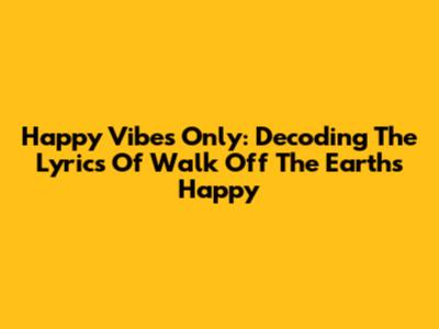Happy Vibes Only: Decoding The Lyrics Of Walk Off The Earth's 'Happy'