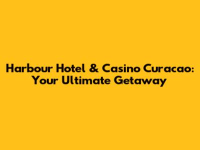 Harbour Hotel & Casino Curacao: Your Ultimate Getaway