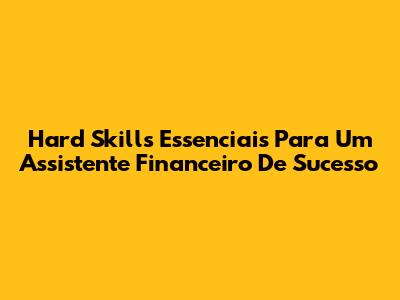 Hard Skills Essenciais Para Um Assistente Financeiro De Sucesso