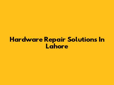 Hardware Repair Solutions In Lahore