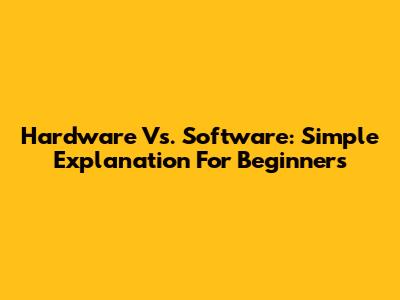 Hardware Vs. Software: Simple Explanation For Beginners