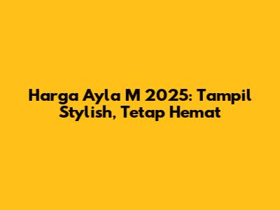 Harga Ayla M 2025: Tampil Stylish, Tetap Hemat