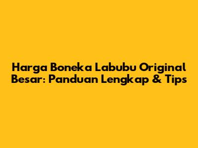 Harga Boneka Labubu Original Besar: Panduan Lengkap & Tips