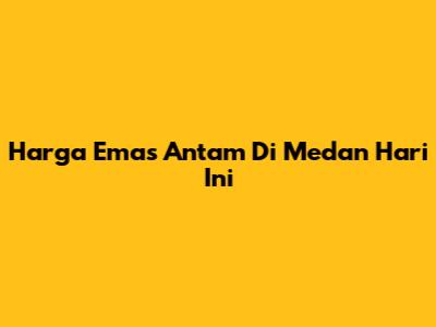Harga Emas Antam Di Medan Hari Ini