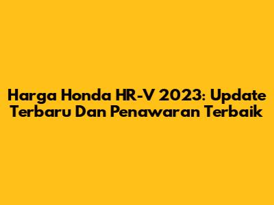 Harga Honda HR-V 2023: Update Terbaru Dan Penawaran Terbaik