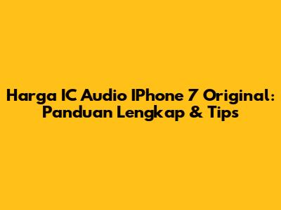 Harga IC Audio IPhone 7 Original: Panduan Lengkap & Tips