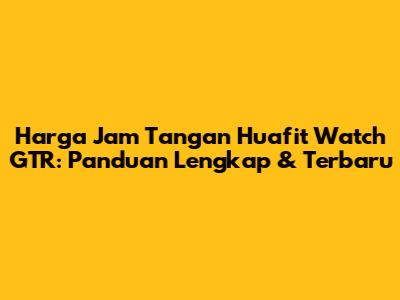 Harga Jam Tangan Huafit Watch GTR: Panduan Lengkap & Terbaru