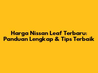 Harga Nissan Leaf Terbaru: Panduan Lengkap & Tips Terbaik