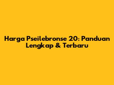 Harga Pseilebronse 20: Panduan Lengkap & Terbaru