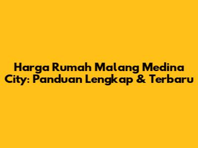 Harga Rumah Malang Medina City: Panduan Lengkap & Terbaru