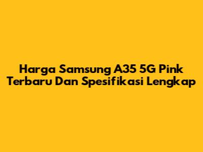 Harga Samsung A35 5G Pink Terbaru Dan Spesifikasi Lengkap