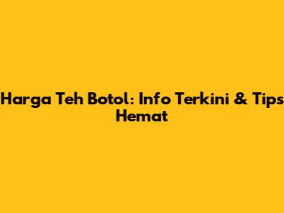 Harga Teh Botol: Info Terkini & Tips Hemat