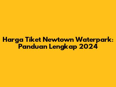 Harga Tiket Newtown Waterpark: Panduan Lengkap 2024
