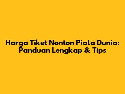 Harga Tiket Nonton Piala Dunia: Panduan Lengkap & Tips