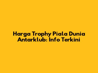 Harga Trophy Piala Dunia Antarklub: Info Terkini