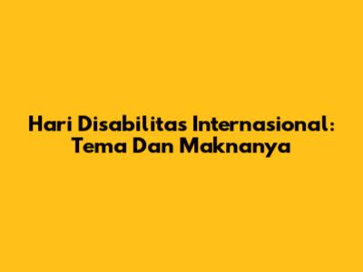 Hari Disabilitas Internasional: Tema Dan Maknanya