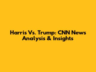 Harris Vs. Trump: CNN News Analysis & Insights