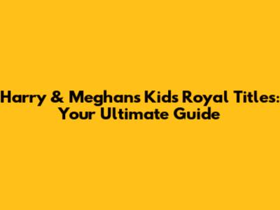 Harry & Meghan's Kids' Royal Titles: Your Ultimate Guide