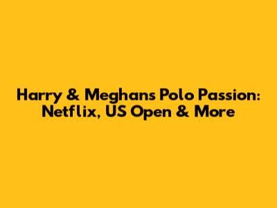 Harry & Meghan's Polo Passion: Netflix, US Open & More