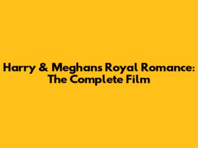 Harry & Meghan's Royal Romance: The Complete Film
