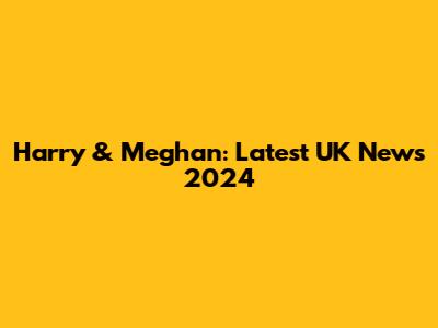 Harry & Meghan: Latest UK News 2024