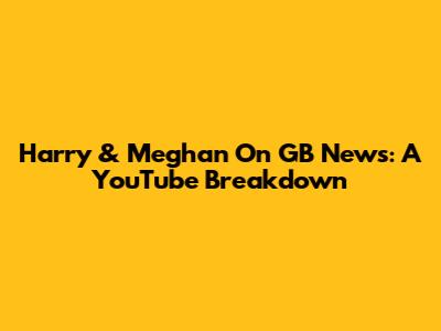 Harry & Meghan On GB News: A YouTube Breakdown