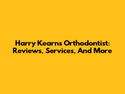 Harry Kearns Orthodontist: Reviews, Services, And More