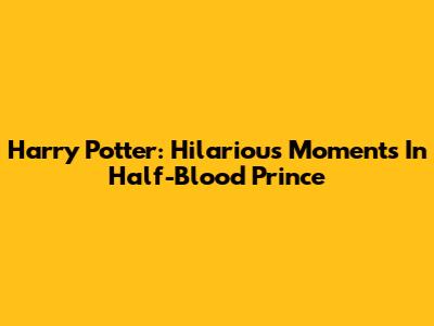 Harry Potter: Hilarious Moments In Half-Blood Prince