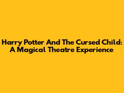Harry Potter And The Cursed Child: A Magical Theatre Experience