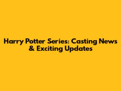 Harry Potter Series: Casting News & Exciting Updates