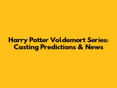 Harry Potter Voldemort Series: Casting Predictions & News