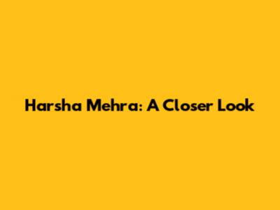 Harsha Mehra: A Closer Look