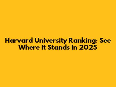 Harvard University Ranking: See Where It Stands In 2025