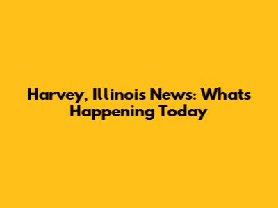 Harvey, Illinois News: What's Happening Today