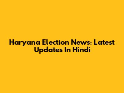 Haryana Election News: Latest Updates In Hindi